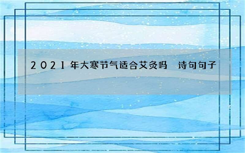 2021年大寒节气适合艾灸吗 诗句句子